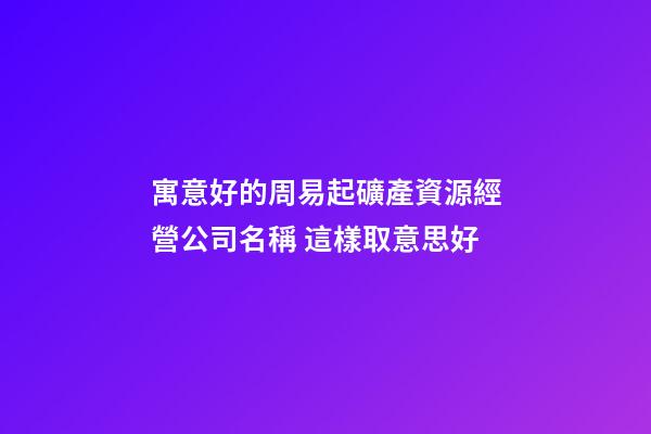 寓意好的周易起礦產資源經營公司名稱 這樣取意思好-第1張-公司起名-玄機派